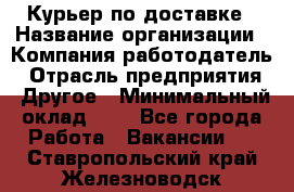 Курьер по доставке › Название организации ­ Компания-работодатель › Отрасль предприятия ­ Другое › Минимальный оклад ­ 1 - Все города Работа » Вакансии   . Ставропольский край,Железноводск г.